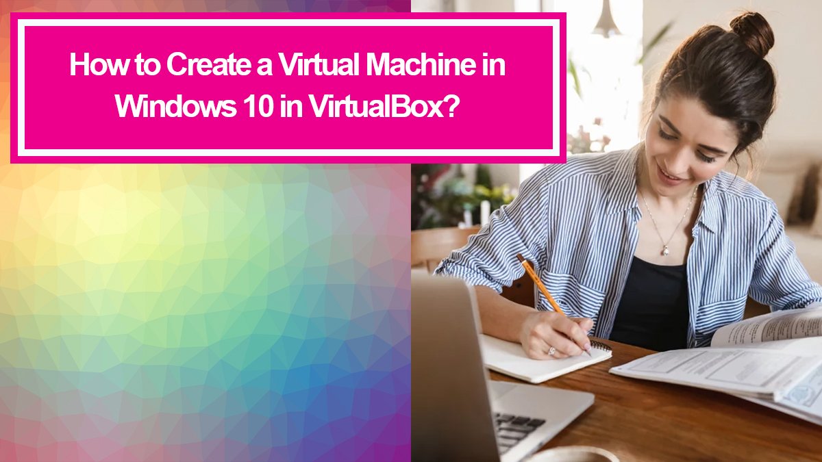 How To Create A Virtual Machine In Windows 10 In VirtualBox? - ITechScreen